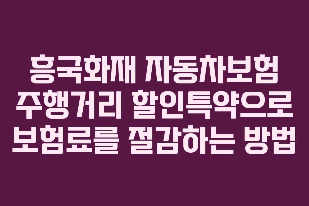 흥국화재 자동차보험 주행거리 할인특약으로 보험료를 절감하는 방법