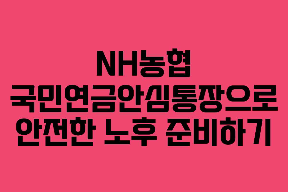 NH농협 국민연금안심통장으로 안전한 노후 준비하기