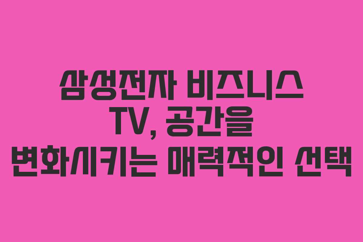 삼성전자 비즈니스 TV, 공간을 변화시키는 매력적인 선택