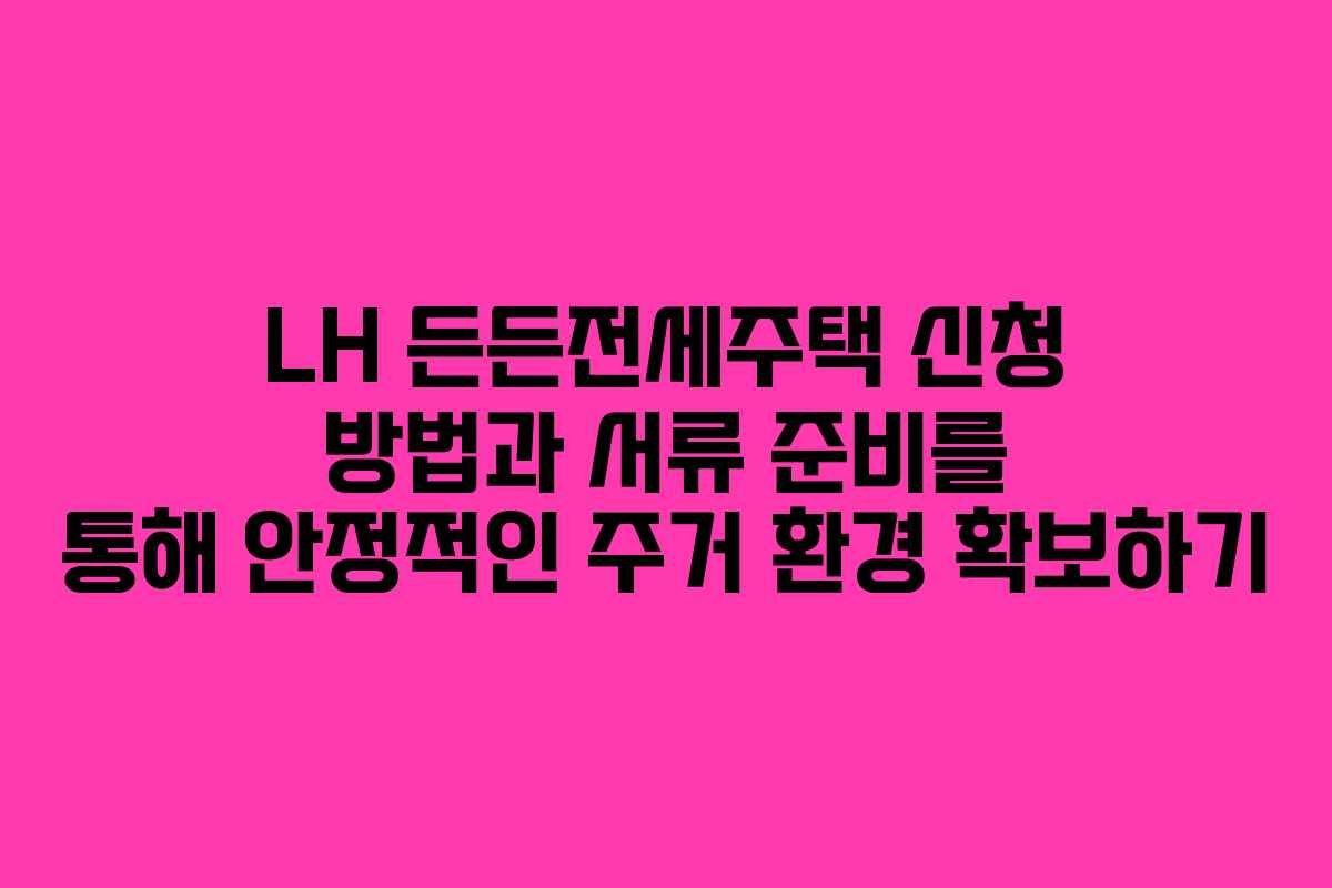 LH 든든전세주택 신청 방법과 서류 준비를 통해 안정적인 주거 환경 확보하기