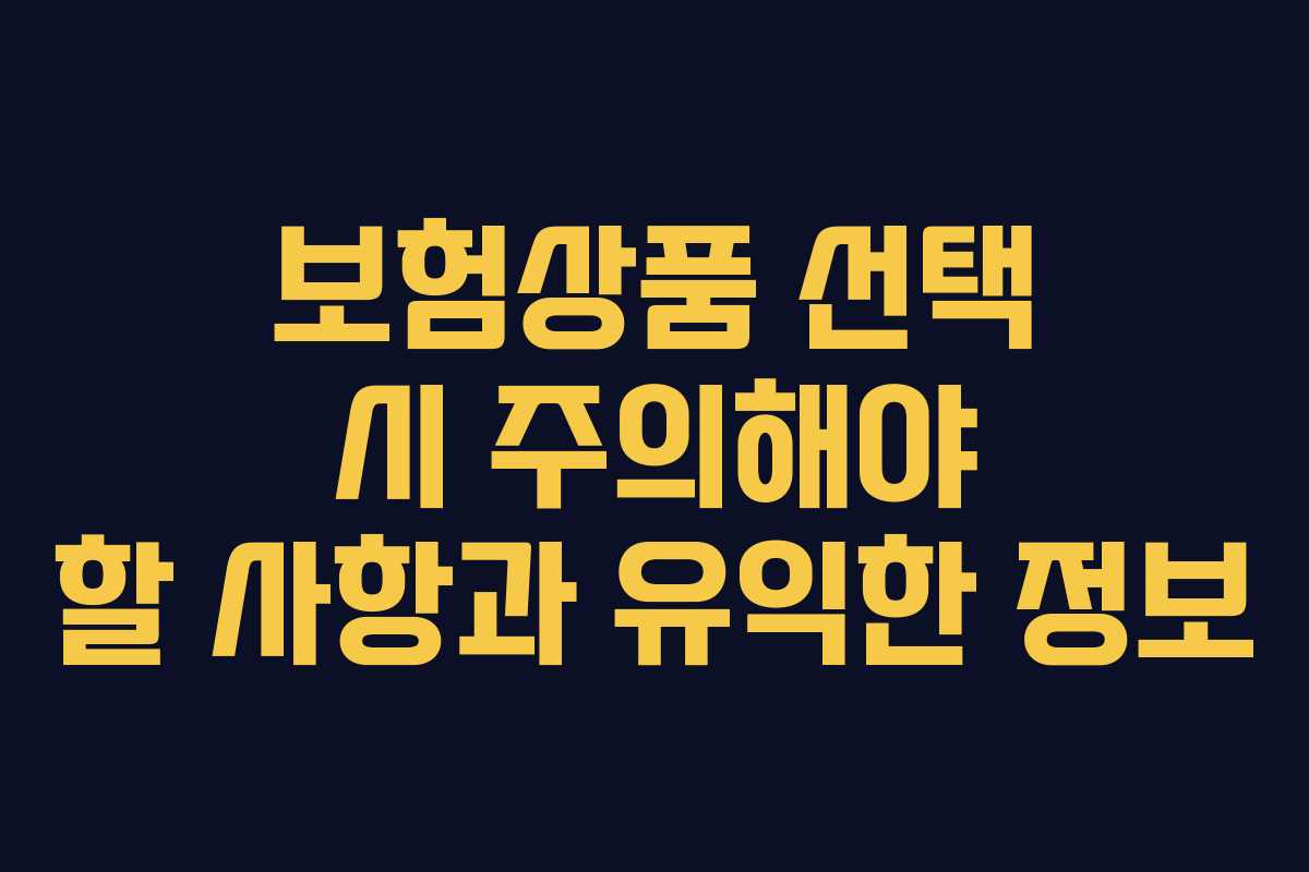 보험상품 선택 시 주의해야 할 사항과 유익한 정보