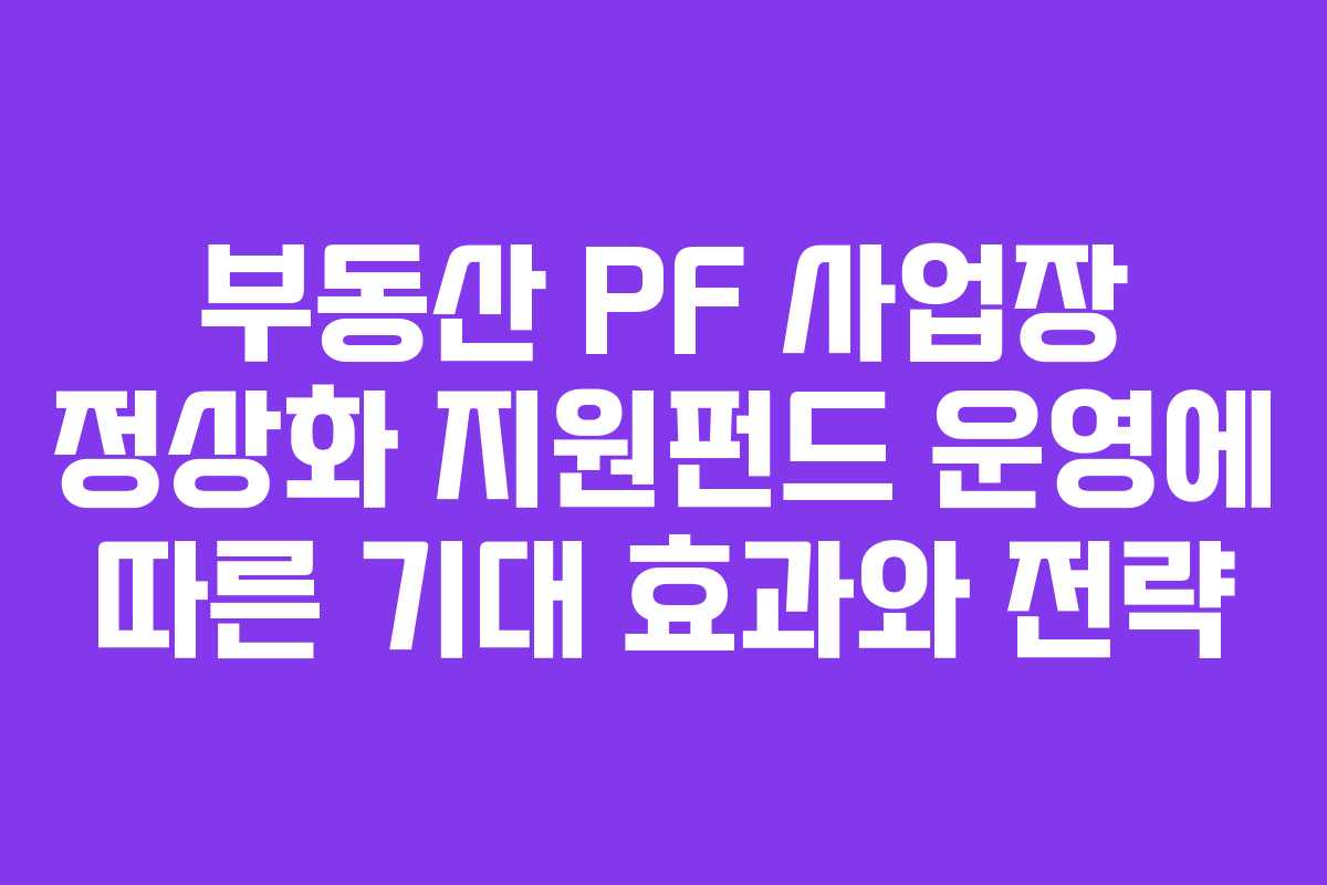 부동산 PF 사업장 정상화 지원펀드 운영에 따른 기대 효과와 전략