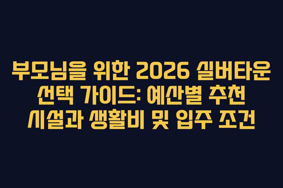 부모님을 위한 2026 실버타운 선택 가이드: 예산별 추천 시설과 생활비 및 입주 조건