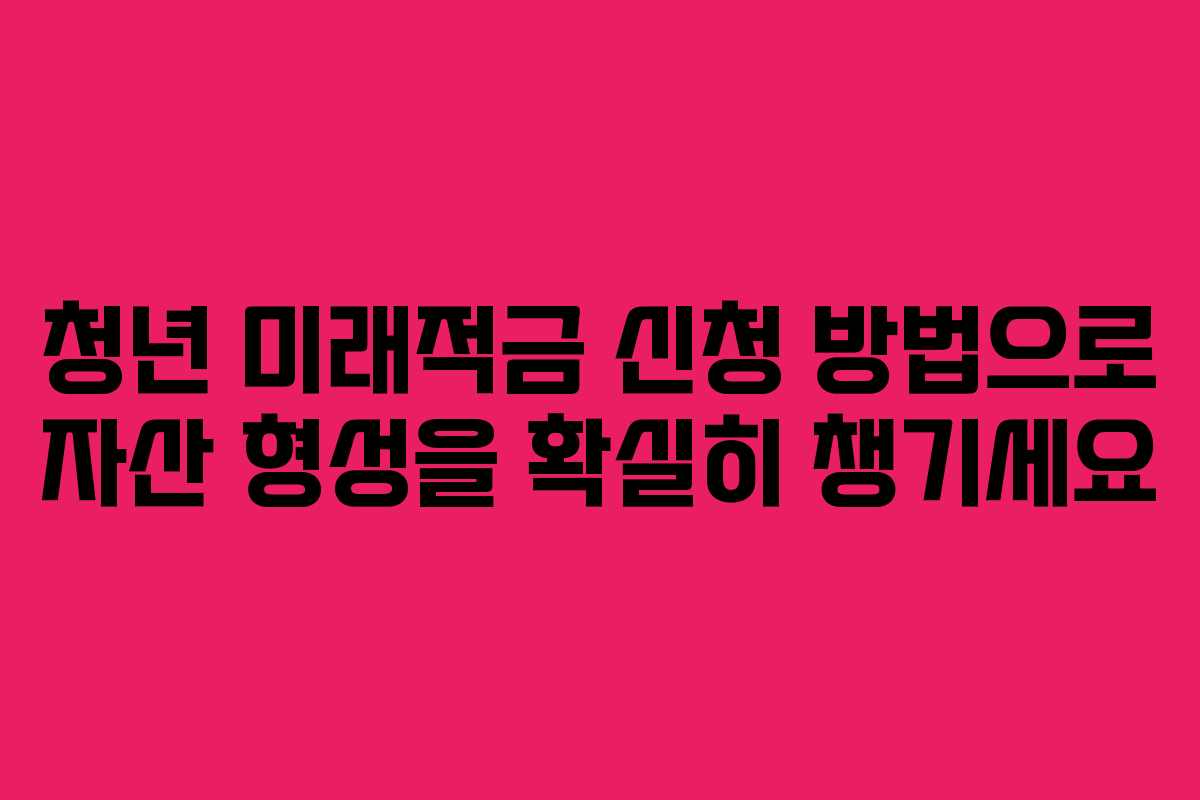 청년 미래적금 신청 방법으로 자산 형성을 확실히 챙기세요