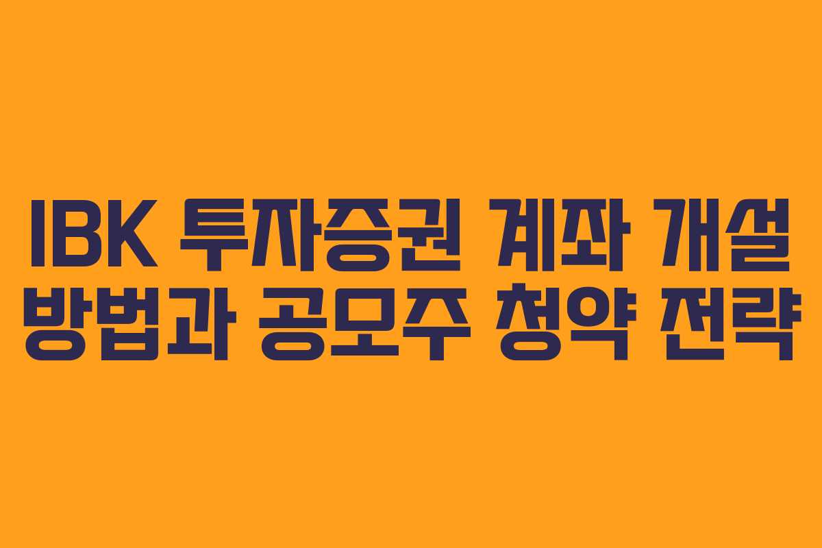 IBK 투자증권 계좌 개설 방법과 공모주 청약 전략