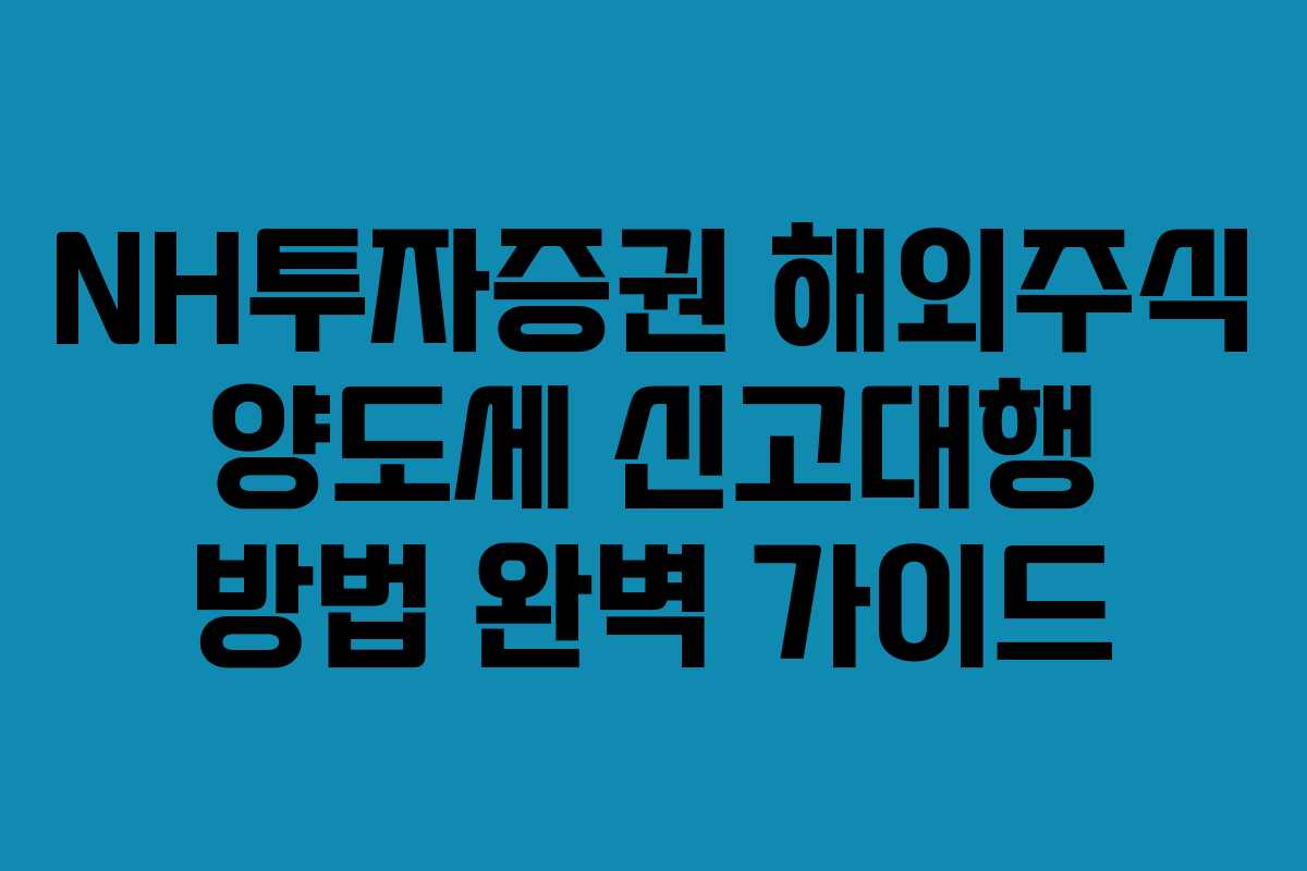 NH투자증권 해외주식 양도세 신고대행 방법 완벽 가이드