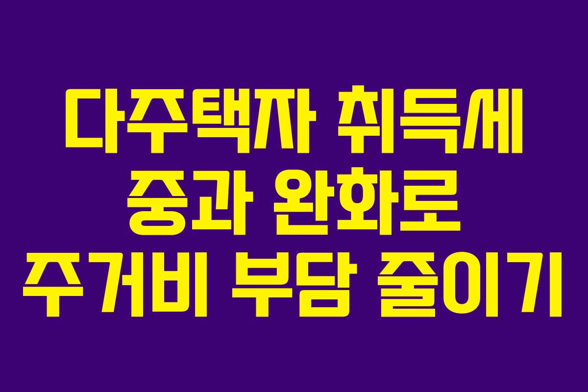 다주택자 취득세 중과 완화로 주거비 부담 줄이기