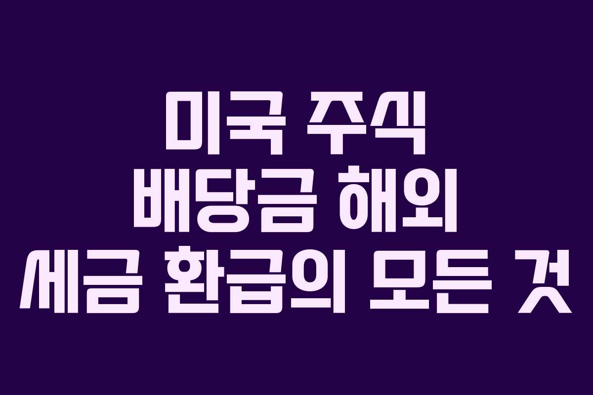 미국 주식 배당금 해외 세금 환급의 모든 것