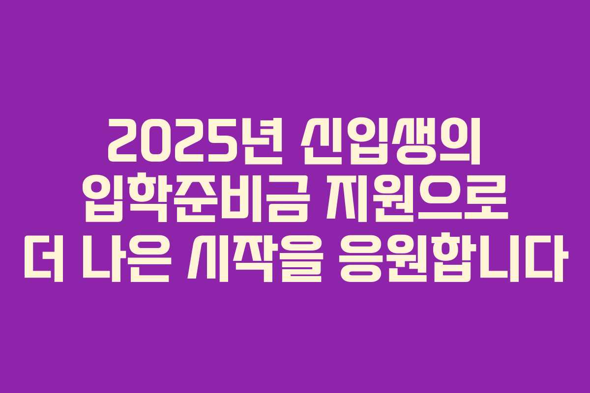 2025년 신입생의 입학준비금 지원으로 더 나은 시작을 응원합니다