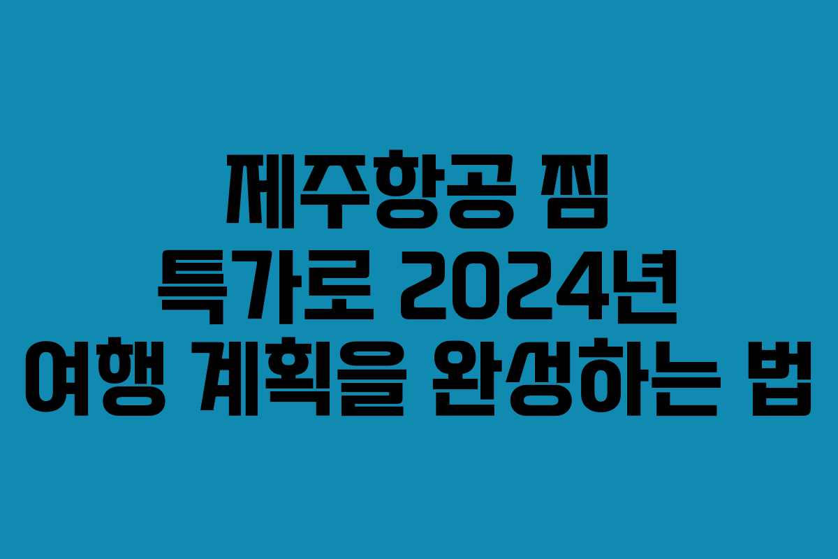 제주항공 찜 특가로 2024년 여행 계획을 완성하는 법