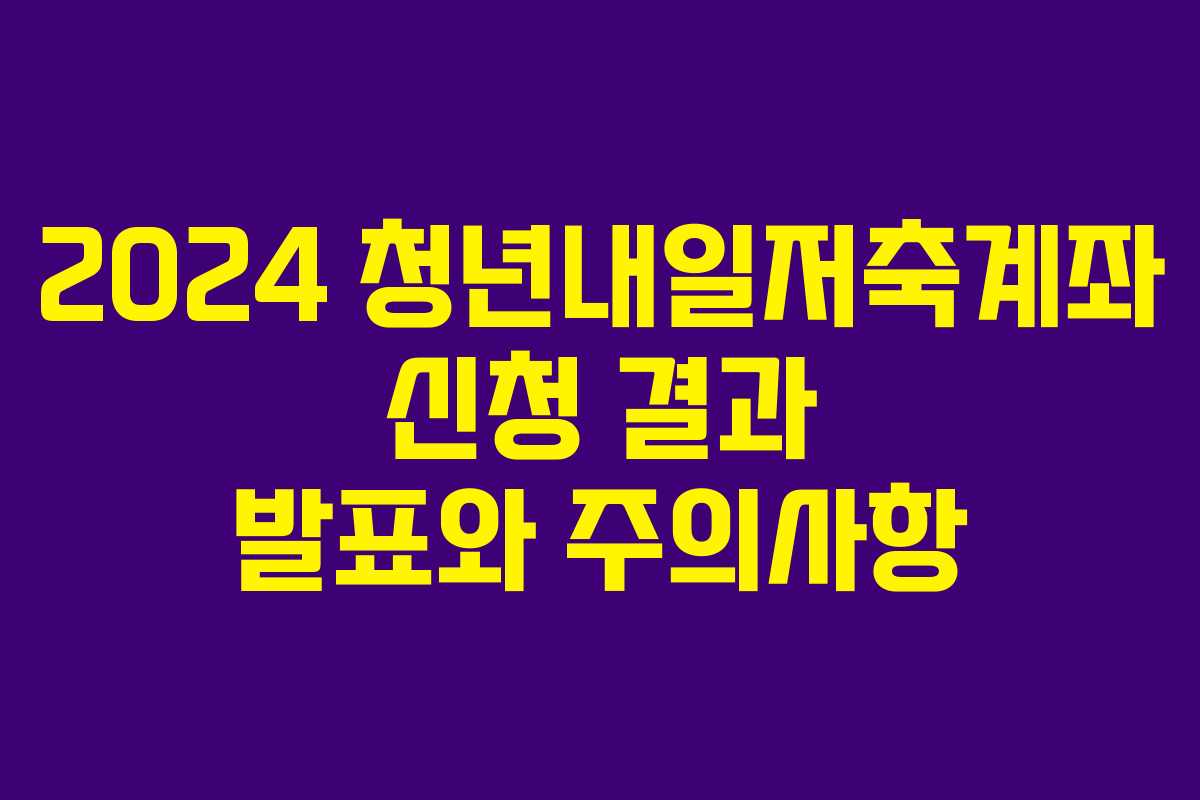 2024 청년내일저축계좌 신청 결과 발표와 주의사항 2024 청년내일저축계좌 신청 결과 발표와 주의사항