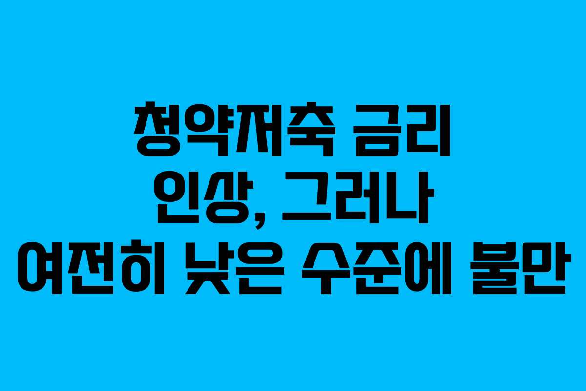 청약저축 금리 인상, 그러나 여전히 낮은 수준에 불만
