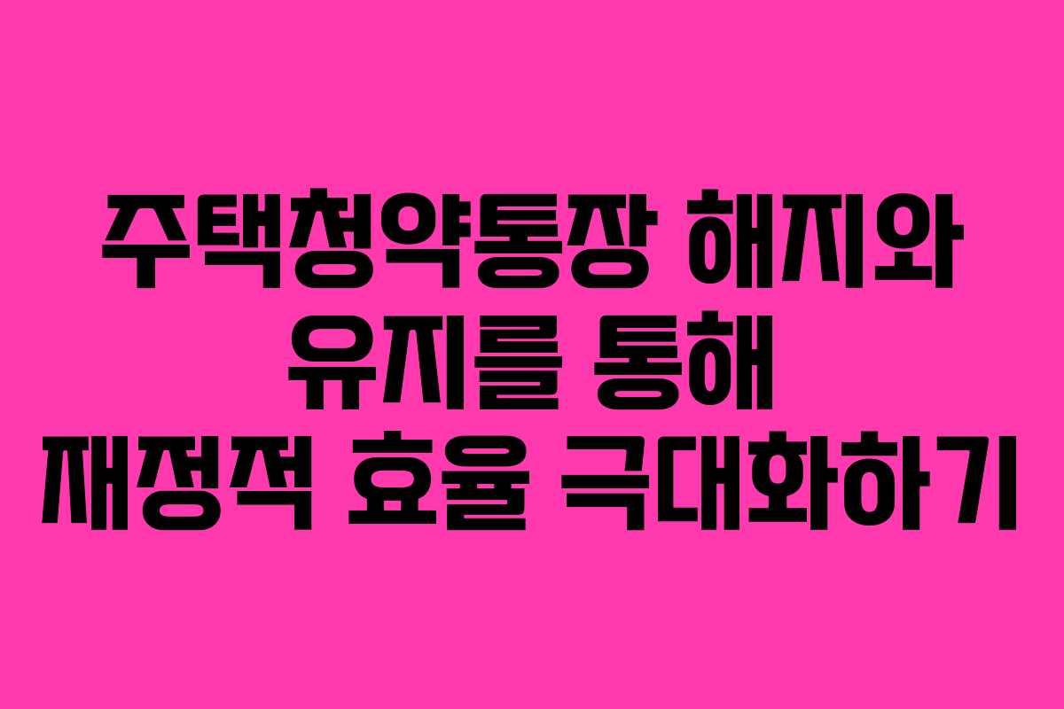 주택청약통장 해지와 유지를 통해 재정적 효율 극대화하기 주택청약통장 해지와 유지를 통해 재정적 효율 극대화하기