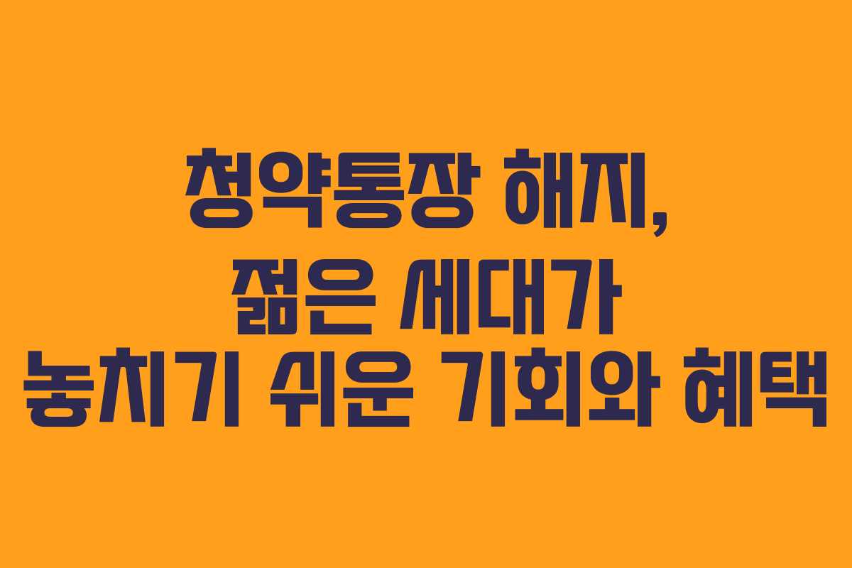 청약통장 해지, 젊은 세대가 놓치기 쉬운 기회와 혜택