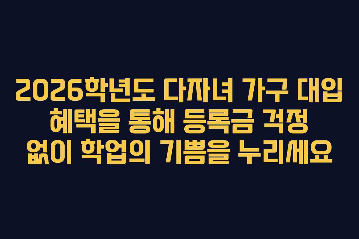 2026학년도 다자녀 가구 대입 혜택을 통해 등록금 걱정 없이 학업의 기쁨을 누리세요
