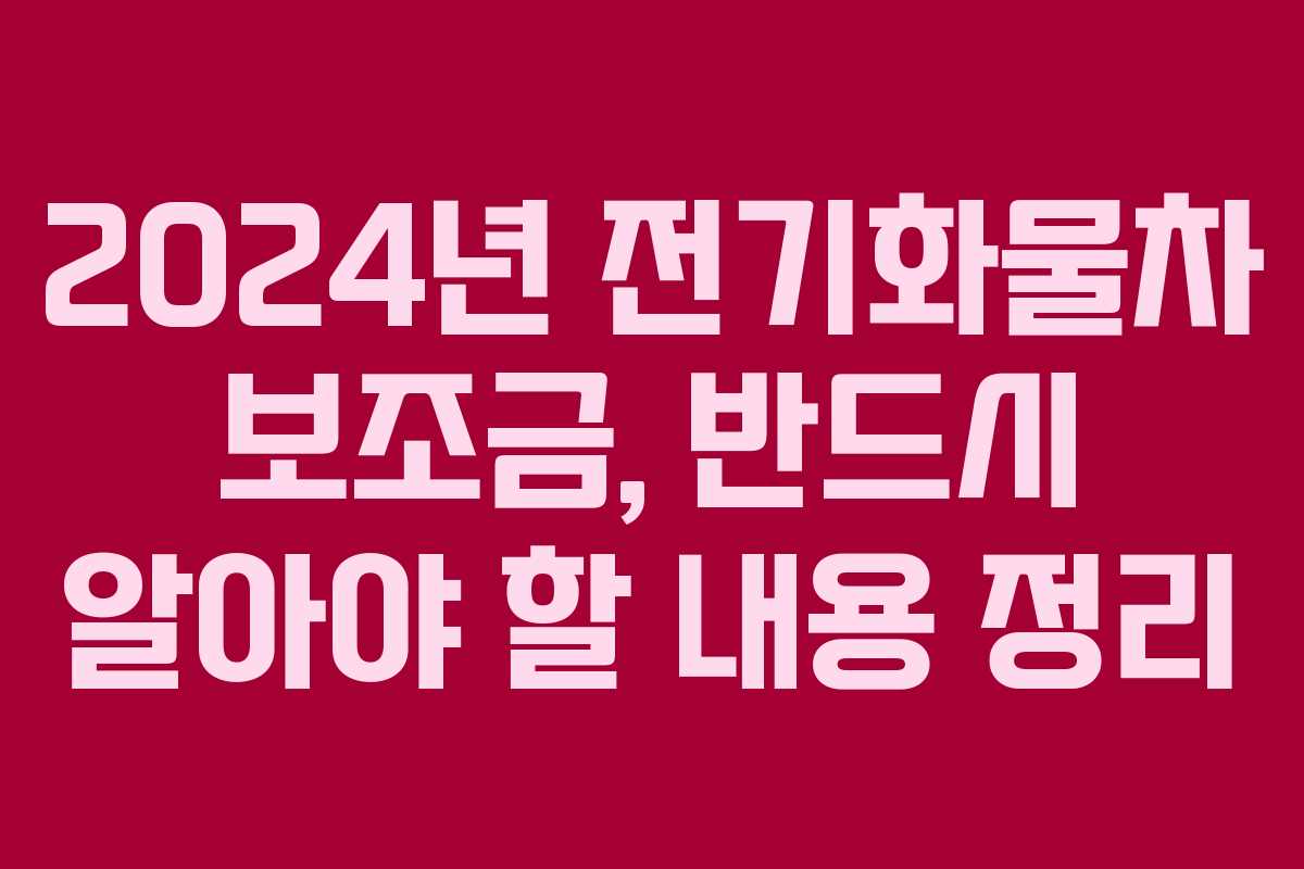 2024년 전기화물차 보조금, 반드시 알아야 할 내용 정리