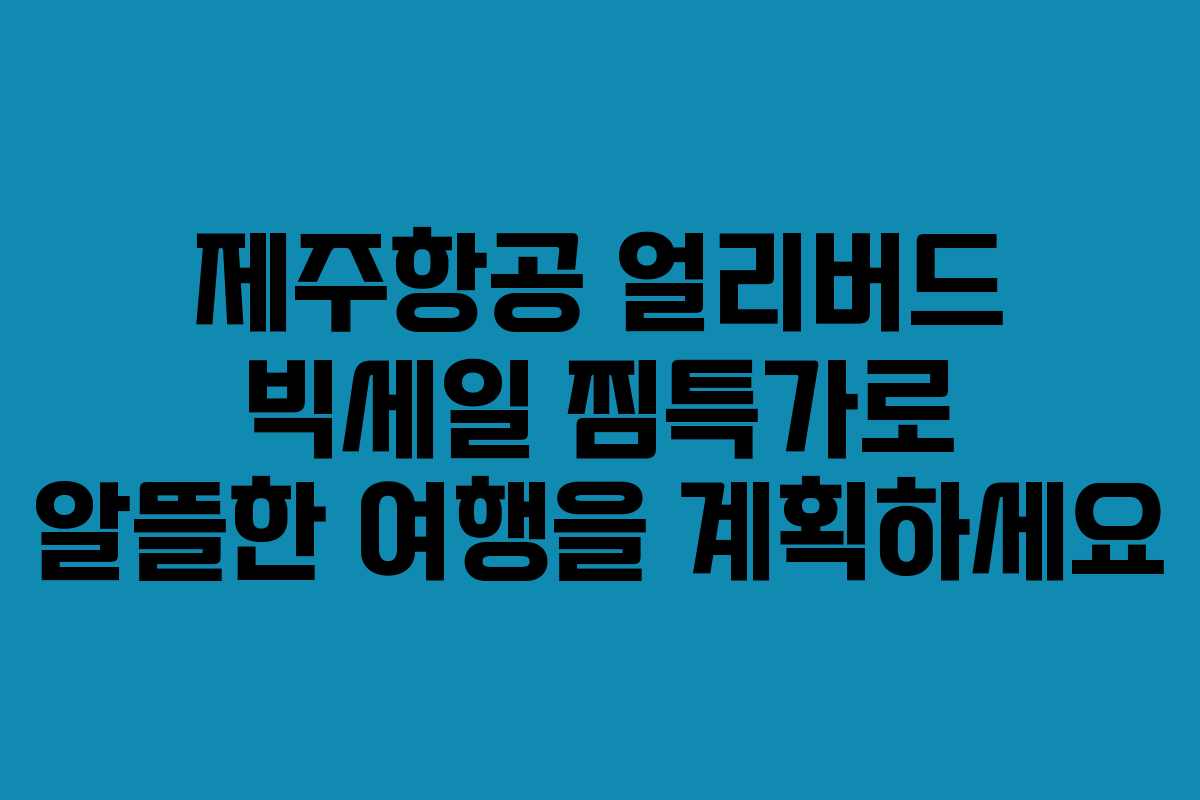 제주항공 얼리버드 빅세일 찜특가로 알뜰한 여행을 계획하세요