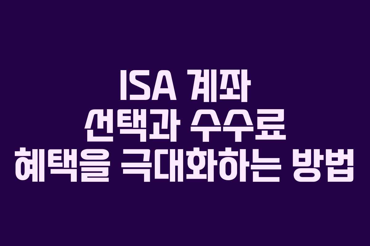 ISA 계좌 선택과 수수료 혜택을 극대화하는 방법