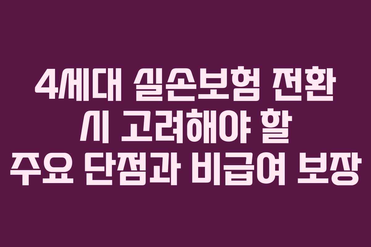 4세대 실손보험 전환 시 고려해야 할 주요 단점과 비급여 보장