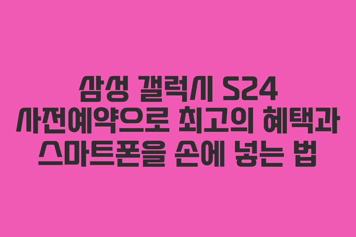 삼성 갤럭시 S24 사전예약으로 최고의 혜택과 스마트폰을 손에 넣는 법