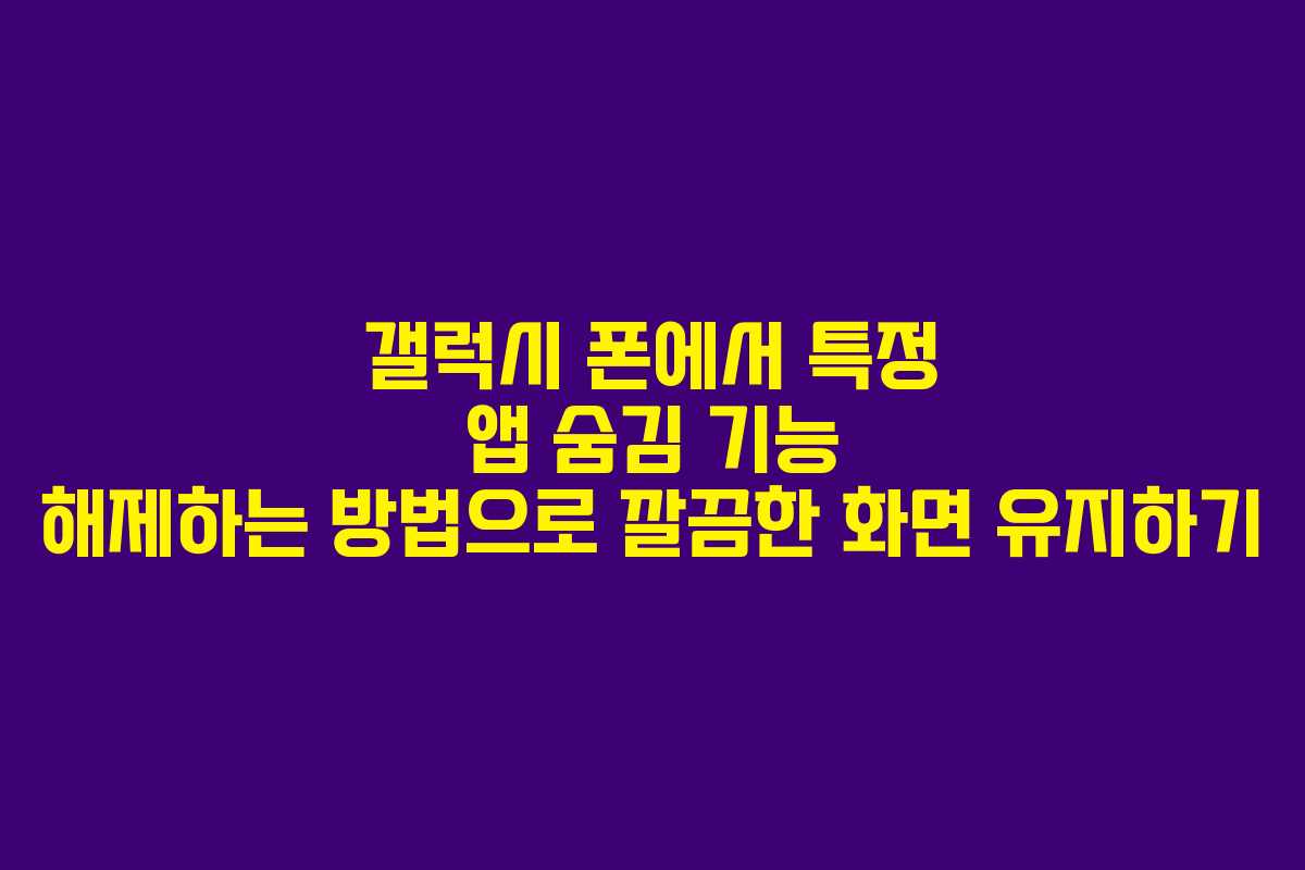 갤럭시 폰에서 특정 앱 숨김 기능 해제하는 방법으로 깔끔한 화면 유지하기