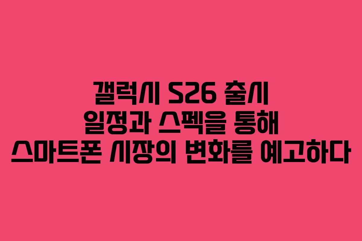 갤럭시 S26 출시 일정과 스펙을 통해 스마트폰 시장의 변화를 예고하다