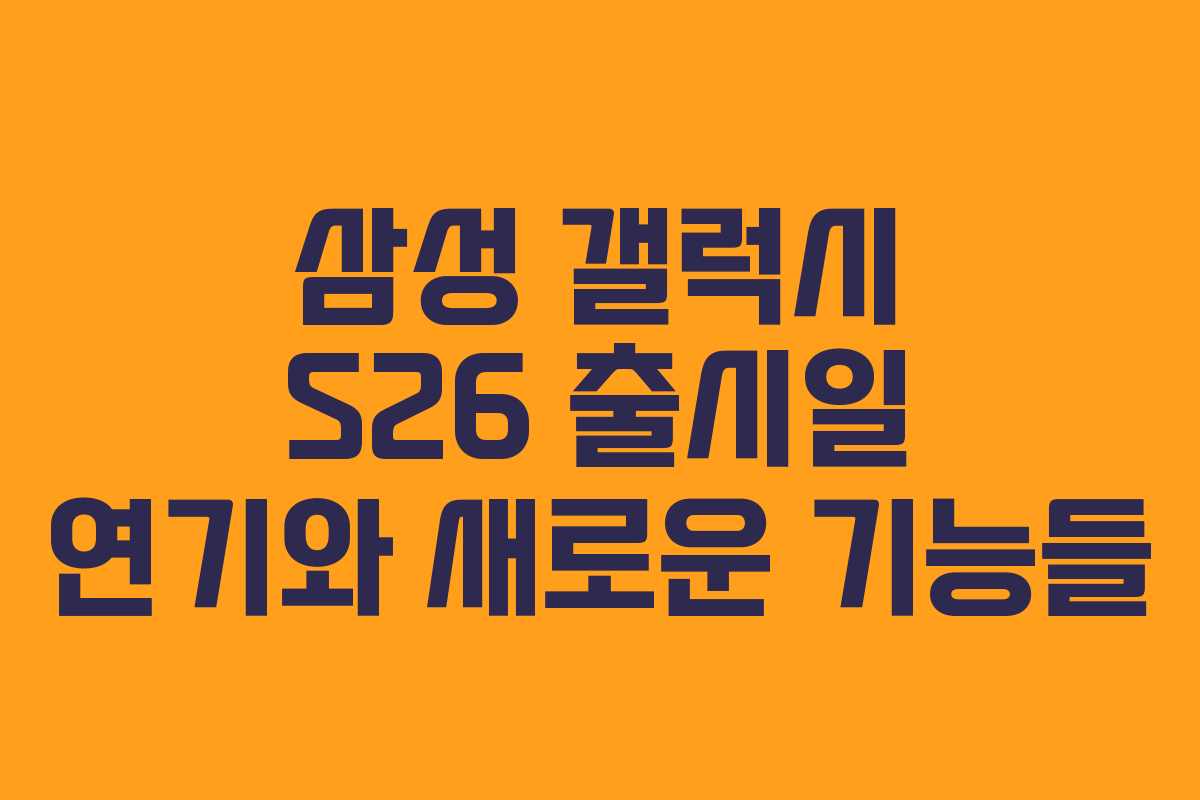 삼성 갤럭시 S26 출시일 연기와 새로운 기능들