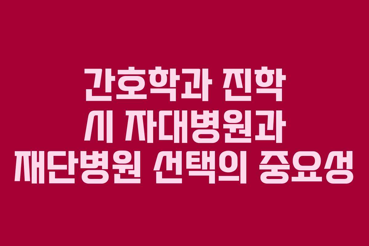 간호학과 진학 시 자대병원과 재단병원 선택의 중요성