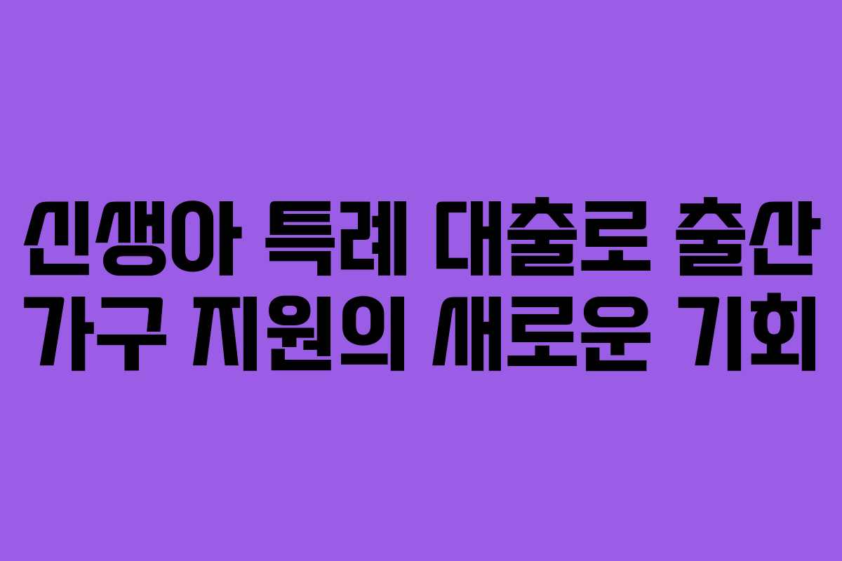 신생아 특례 대출로 출산 가구 지원의 새로운 기회