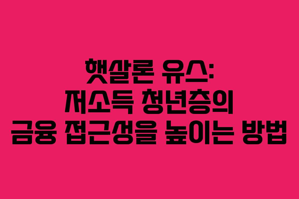 햇살론 유스: 저소득 청년층의 금융 접근성을 높이는 방법