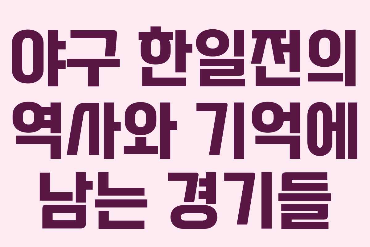 야구 한일전의 역사와 기억에 남는 경기들