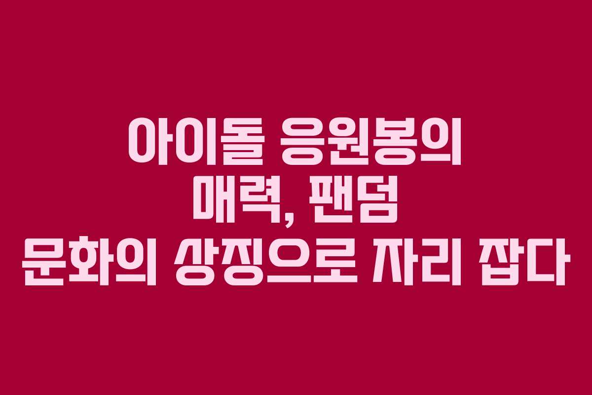 아이돌 응원봉의 매력, 팬덤 문화의 상징으로 자리 잡다