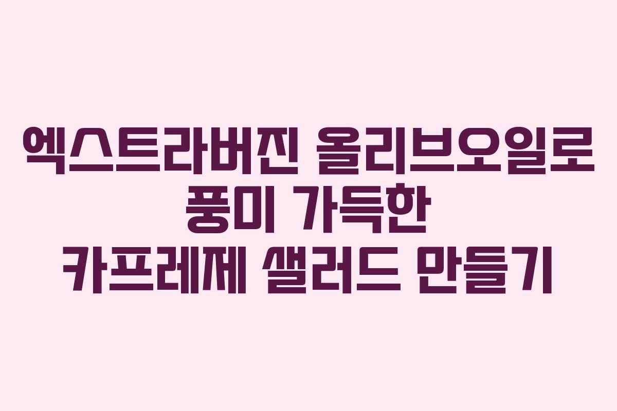 엑스트라버진 올리브오일로 풍미 가득한 카프레제 샐러드 만들기