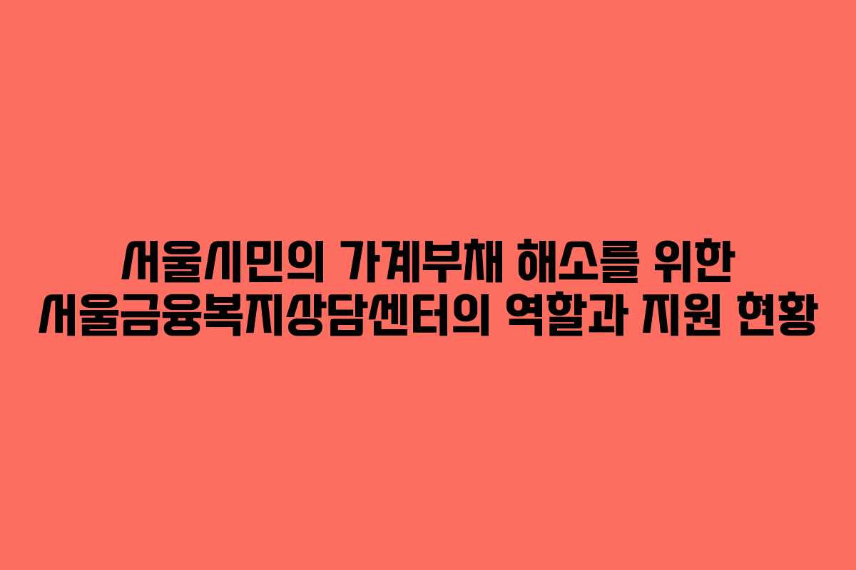 서울시민의 가계부채 해소를 위한 서울금융복지상담센터의 역할과 지원 현황
