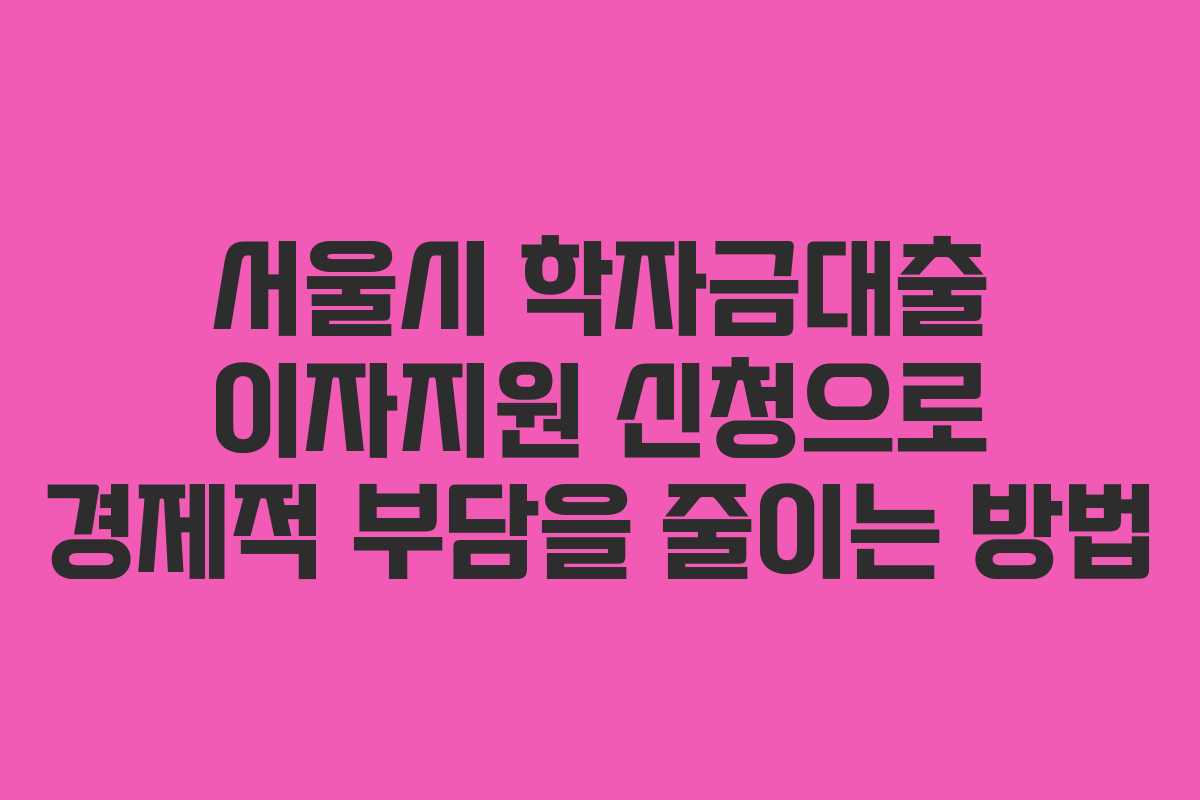 서울시 학자금대출 이자지원 신청으로 경제적 부담을 줄이는 방법