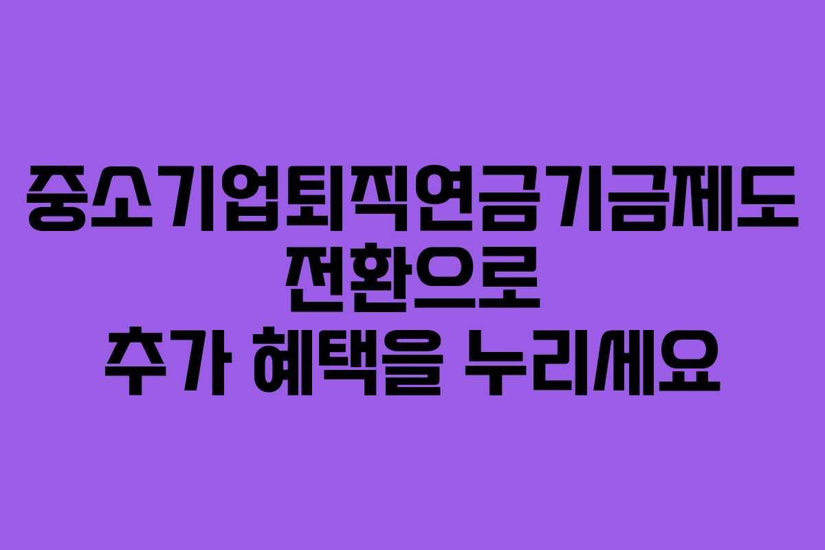 중소기업퇴직연금기금제도 전환으로 추가 혜택을 누리세요