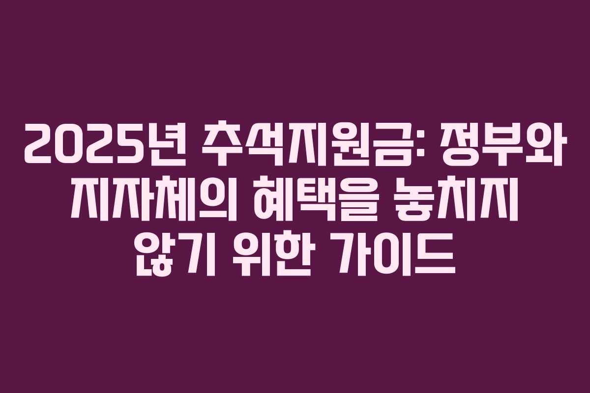 2025년 추석지원금: 정부와 지자체의 혜택을 놓치지 않기 위한 가이드