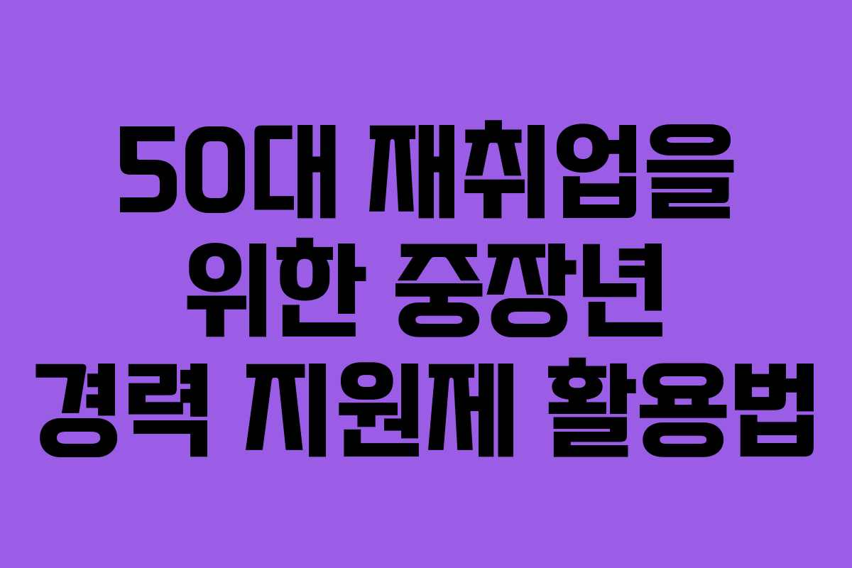 50대 재취업을 위한 중장년 경력 지원제 활용법