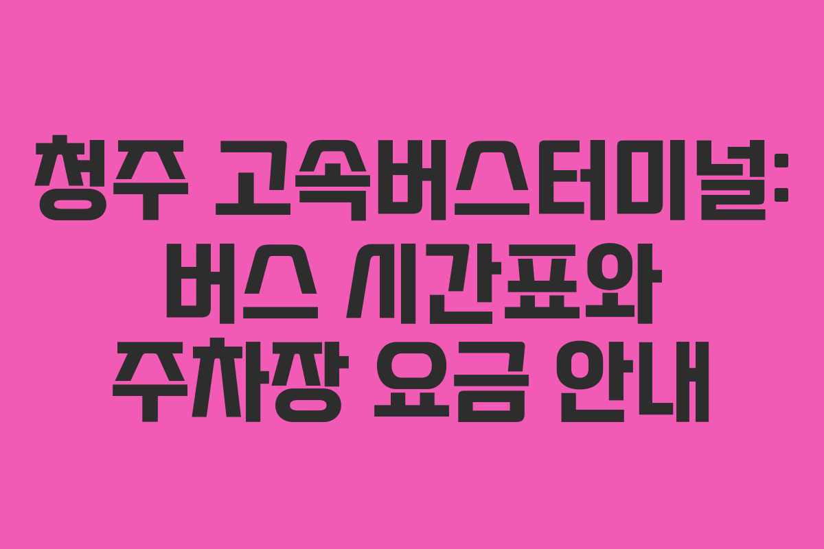청주 고속버스터미널: 버스 시간표와 주차장 요금 안내