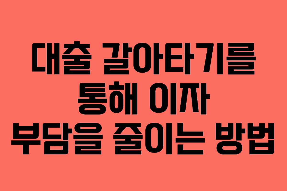 대출 갈아타기를 통해 이자 부담을 줄이는 방법