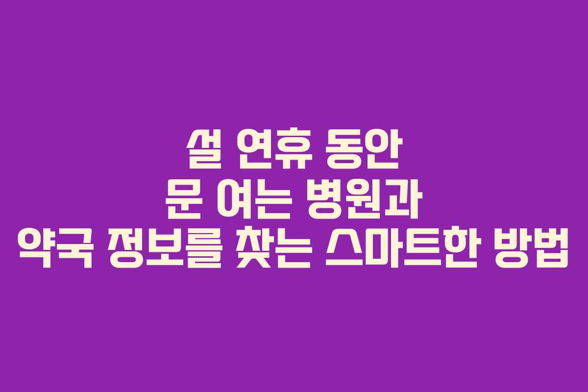 설 연휴 동안 문 여는 병원과 약국 정보를 찾는 스마트한 방법