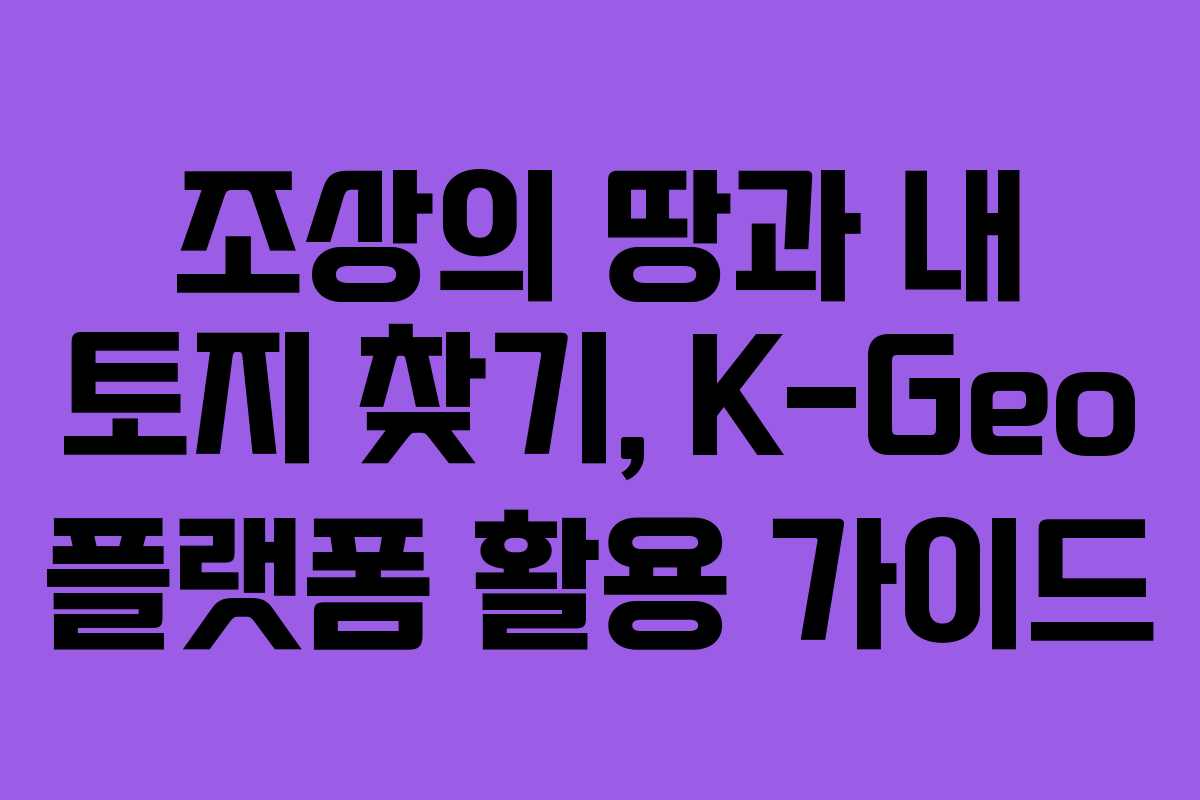 조상의 땅과 내 토지 찾기, K-Geo 플랫폼 활용 가이드