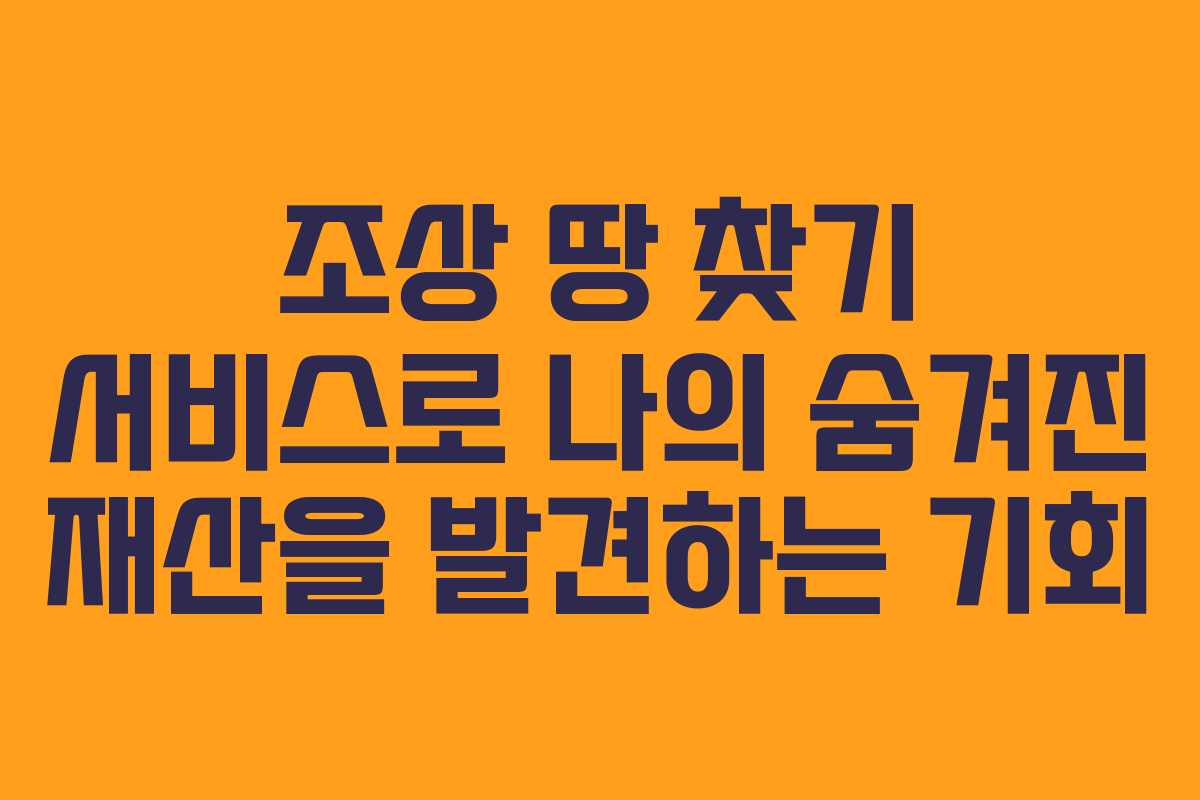 조상 땅 찾기 서비스로 나의 숨겨진 재산을 발견하는 기회 조상 땅 찾기 서비스로 나의 숨겨진 재산을 발견하는 기회