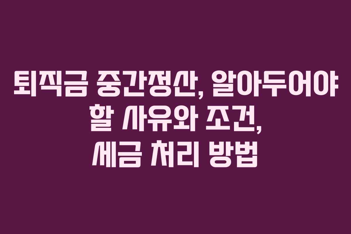 퇴직금 중간정산, 알아두어야 할 사유와 조건, 세금 처리 방법