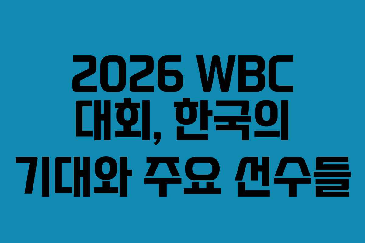2026 WBC 대회, 한국의 기대와 주요 선수들 2026 WBC 대회, 한국의 기대와 주요 선수들