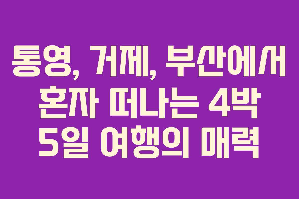 통영, 거제, 부산에서 혼자 떠나는 4박 5일 여행의 매력