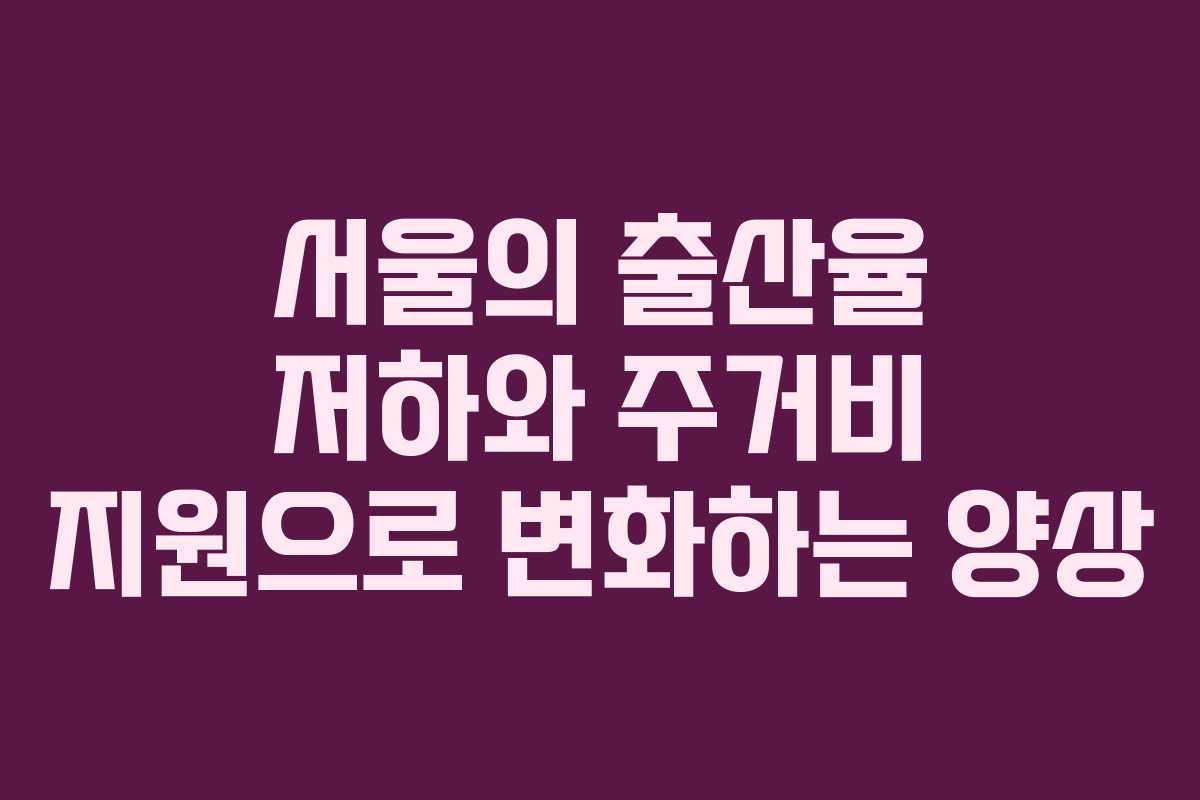 서울의 출산율 저하와 주거비 지원으로 변화하는 양상