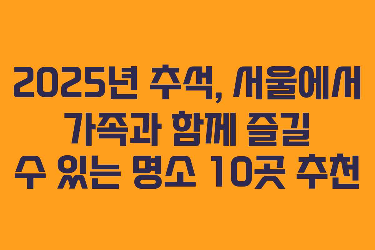 2025년 추석, 서울에서 가족과 함께 즐길 수 있는 명소 10곳 추천 2025년 추석, 서울에서 가족과 함께 즐길 수 있는 명소 10곳 추천
