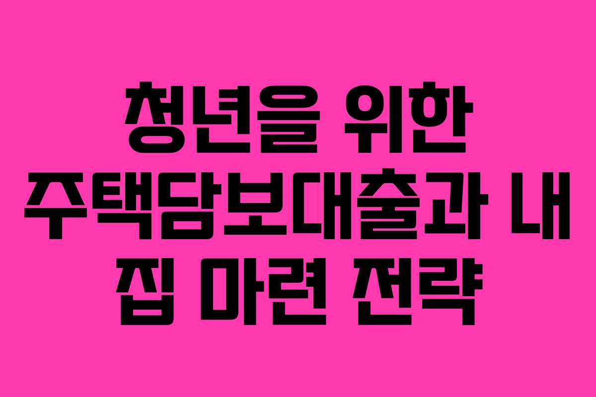 청년을 위한 주택담보대출과 내 집 마련 전략
