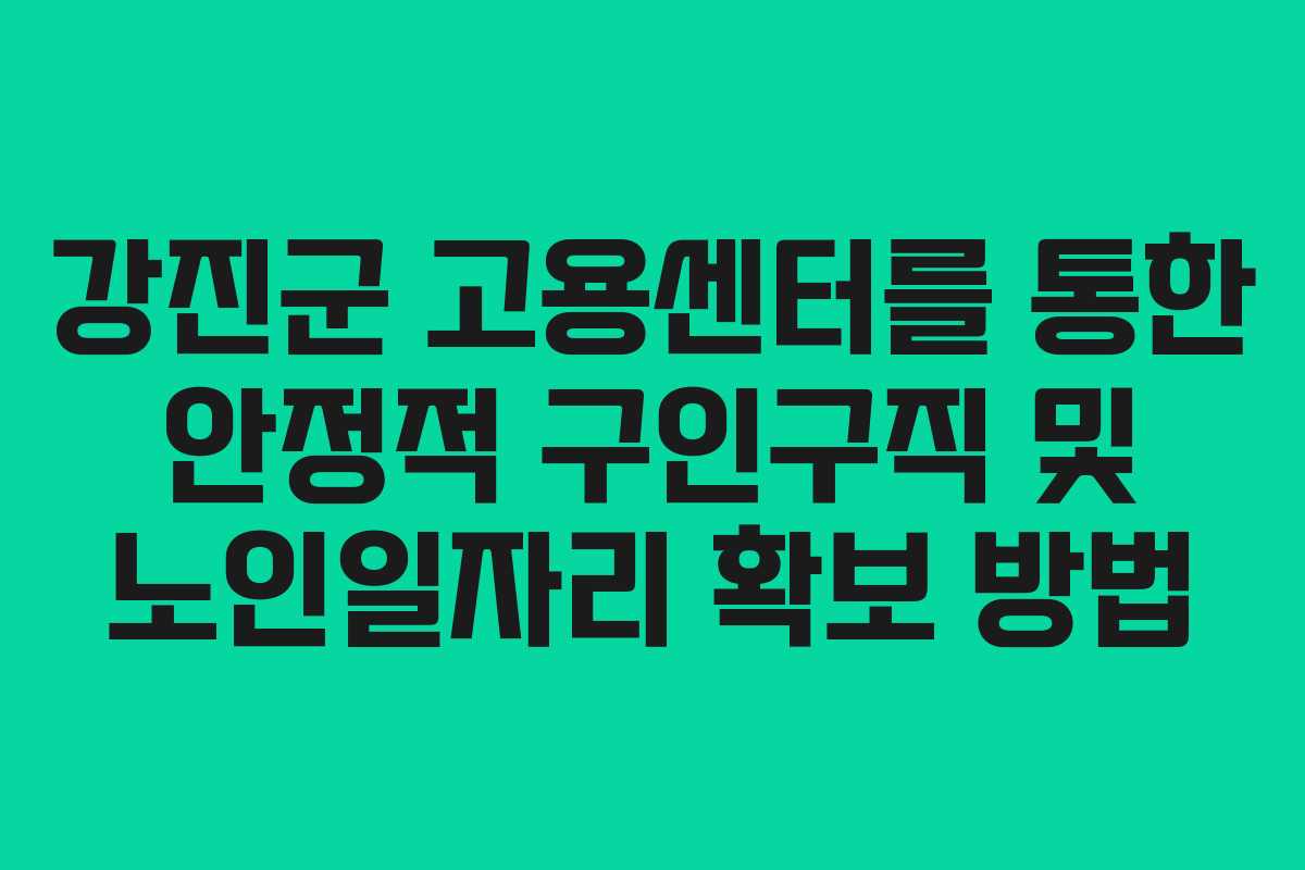 강진군 고용센터를 통한 안정적 구인구직 및 노인일자리 확보 방법 강진군 고용센터를 통한 안정적 구인구직 및 노인일자리 확보 방법